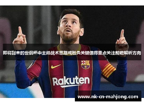 即将到来的世俱杯中主帅战术思路成胜负关键值得重点关注前瞻解析方向