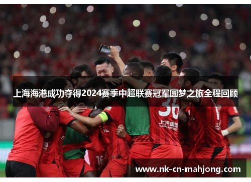 上海海港成功夺得2024赛季中超联赛冠军圆梦之旅全程回顾