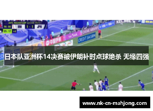 日本队亚洲杯14决赛被伊朗补时点球绝杀 无缘四强