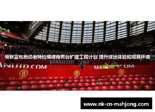 曼联宣布启动老特拉福德南看台扩建工程计划 提升球迷体验和观赛环境