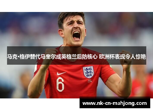 马克·格伊替代马奎尔成英格兰后防核心 欧洲杯表现令人惊艳