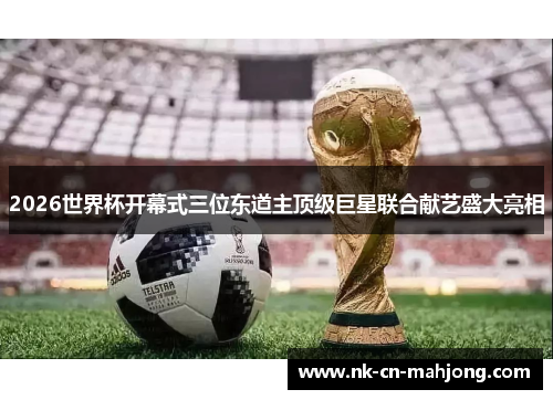 2026世界杯开幕式三位东道主顶级巨星联合献艺盛大亮相