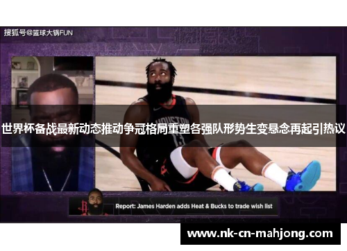 世界杯备战最新动态推动争冠格局重塑各强队形势生变悬念再起引热议