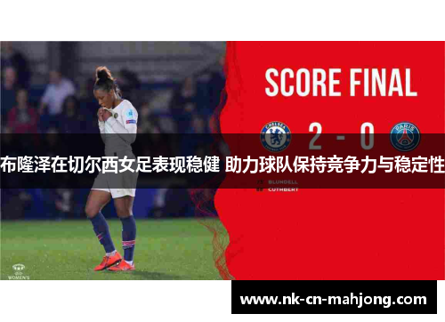 布隆泽在切尔西女足表现稳健 助力球队保持竞争力与稳定性