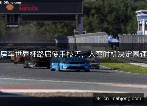 房车世界杯路肩使用技巧，入弯时机决定圈速