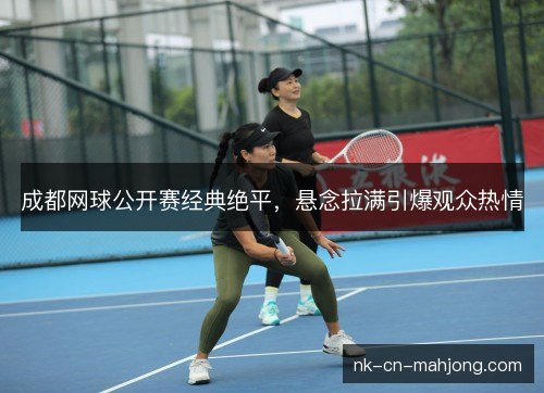 成都网球公开赛经典绝平，悬念拉满引爆观众热情